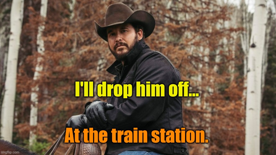 Rip Yellowstone | I'll drop him off... At the train station. | image tagged in rip yellowstone | made w/ Imgflip meme maker