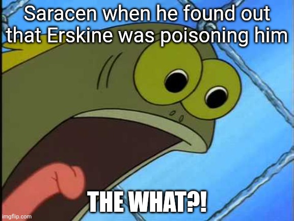 Spoilers for Seasons of War. | Saracen when he found out that Erskine was poisoning him; THE WHAT?! | made w/ Imgflip meme maker