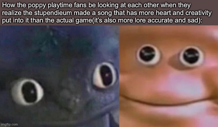 Awkward Realization Two Faces | How the poppy playtime fans be looking at each other when they realize the stupendieum made a song that has more heart and creativity put into it than the actual game(it’s also more lore accurate and sad): | image tagged in awkward realization two faces | made w/ Imgflip meme maker