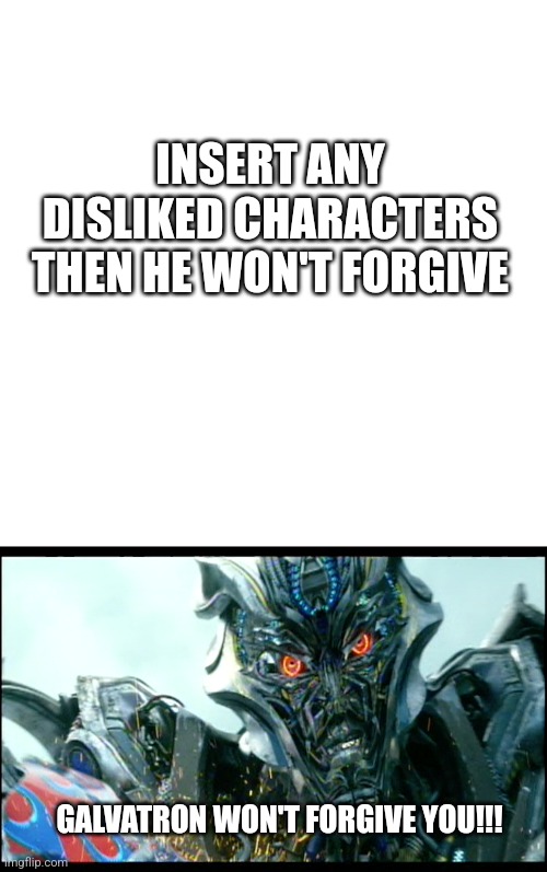 TFCU Galvatron won't forgive who | INSERT ANY DISLIKED CHARACTERS THEN HE WON'T FORGIVE; GALVATRON WON'T FORGIVE YOU!!! | image tagged in transformers | made w/ Imgflip meme maker