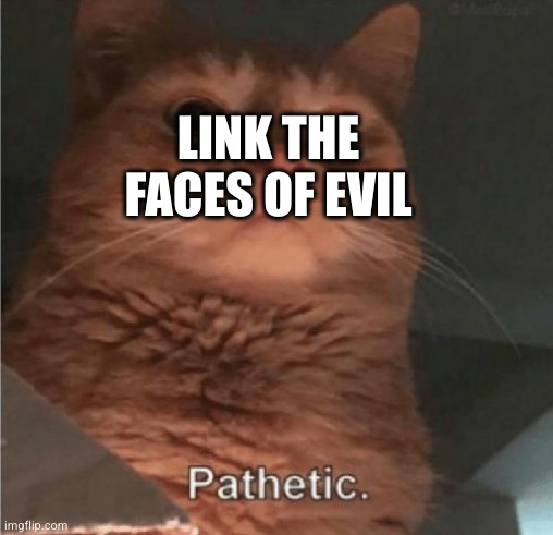 LINK THE FACES OF EVIL | image tagged in pathetic cat | made w/ Imgflip meme maker