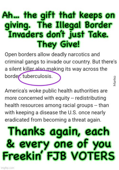 It just keeps getting better | Ah… the gift that keeps on
giving.  The Illegal Border
Invaders don’t just Take.
They Give! Marko; Thanks again, each
& every one of you
Freekin’ FJB VOTERS | image tagged in memes,wait till kamala activates her cartel gangs on us,fjb voters really screwed america,fjb voters fkh voters kissmyass | made w/ Imgflip meme maker