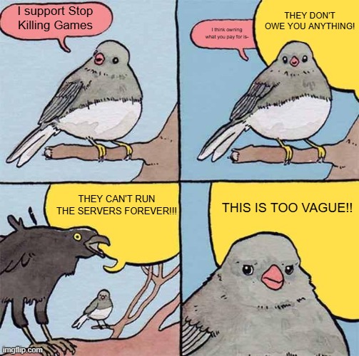 Annoying Crow | THEY DON'T OWE YOU ANYTHING! I support Stop Killing Games; I think owning what you pay for is-; THEY CAN'T RUN THE SERVERS FOREVER!!! THIS IS TOO VAGUE!! | image tagged in annoying crow | made w/ Imgflip meme maker