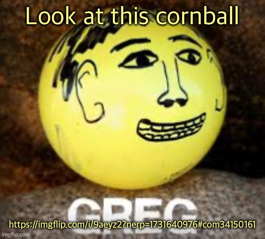 Holy shit is that Phil’s balls | Look at this cornball; https://imgflip.com/i/9aeyz2?nerp=1731640976#com34150161 | image tagged in holy shit is that phil s balls | made w/ Imgflip meme maker