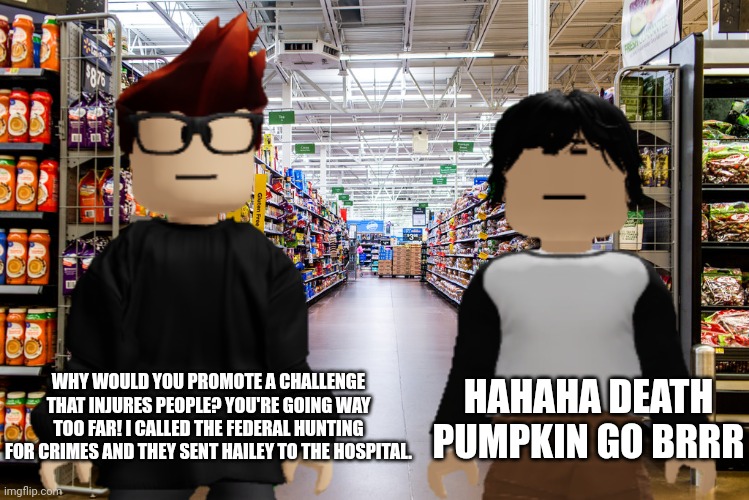 MC called the Federal Hunting For Crimes instantly after he heard a painful cry... | WHY WOULD YOU PROMOTE A CHALLENGE THAT INJURES PEOPLE? YOU'RE GOING WAY TOO FAR! I CALLED THE FEDERAL HUNTING FOR CRIMES AND THEY SENT HAILEY TO THE HOSPITAL. HAHAHA DEATH PUMPKIN GO BRRR | image tagged in mc,meng cho,cribmart,shoplifter,fhc,federal hunting for crimes | made w/ Imgflip meme maker