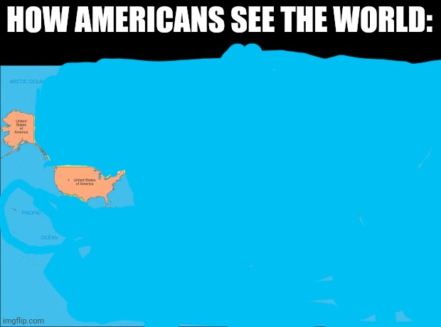 Imgflip is dead. | HOW AMERICANS SEE THE WORLD: | image tagged in world map | made w/ Imgflip meme maker