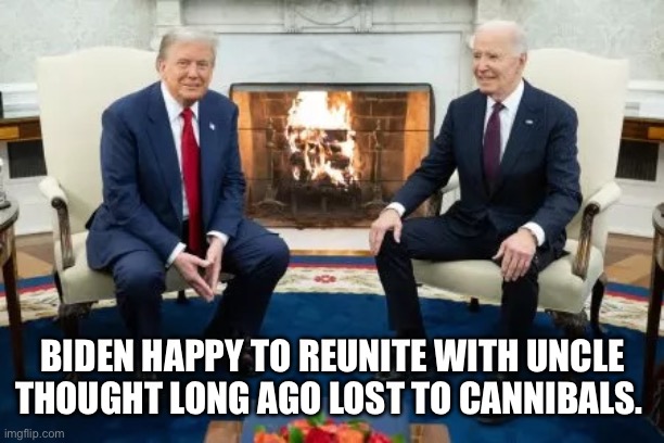 Happy Biden | BIDEN HAPPY TO REUNITE WITH UNCLE THOUGHT LONG AGO LOST TO CANNIBALS. | image tagged in trump and biden happy meeting | made w/ Imgflip meme maker