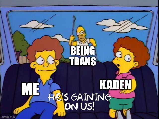 :3 | BEING TRANS; KADEN; ME | image tagged in he's gaining on us | made w/ Imgflip meme maker