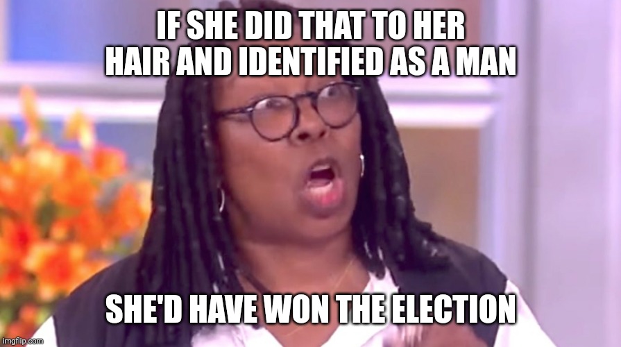 Deranged Whoopi | IF SHE DID THAT TO HER HAIR AND IDENTIFIED AS A MAN SHE'D HAVE WON THE ELECTION | image tagged in deranged whoopi | made w/ Imgflip meme maker