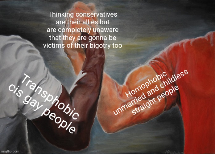 Don't be homophobic or transphobic, you're likely to be victims of other people's bigotry too | Thinking conservatives are their allies but are completely unaware that they are gonna be victims of their bigotry too; Homophobic unmarried and childless straight people; Transphobic cis gay people | image tagged in memes,epic handshake,homophobia,transphobia,bigotry,conservatives | made w/ Imgflip meme maker