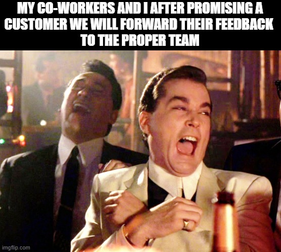 We will get right on that | MY CO-WORKERS AND I AFTER PROMISING A
CUSTOMER WE WILL FORWARD THEIR FEEDBACK 
TO THE PROPER TEAM | image tagged in memes,good fellas hilarious | made w/ Imgflip meme maker