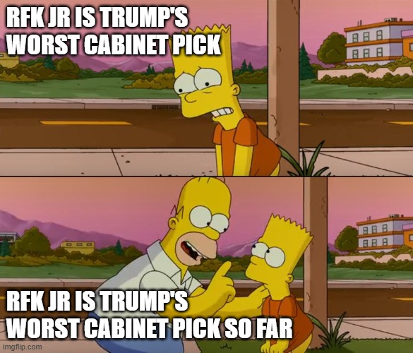 Simpsons so far | RFK JR IS TRUMP'S WORST CABINET PICK; RFK JR IS TRUMP'S WORST CABINET PICK SO FAR | image tagged in simpsons so far | made w/ Imgflip meme maker