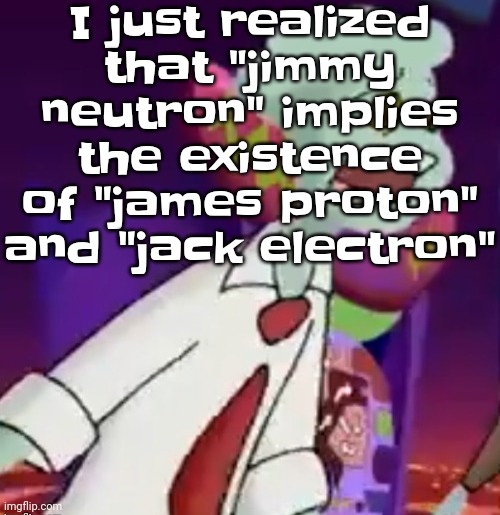 !THIS SHIT IS NOT WEED! | I just realized that "jimmy neutron" implies the existence of "james proton" and "jack electron" | image tagged in this shit is not weed | made w/ Imgflip meme maker