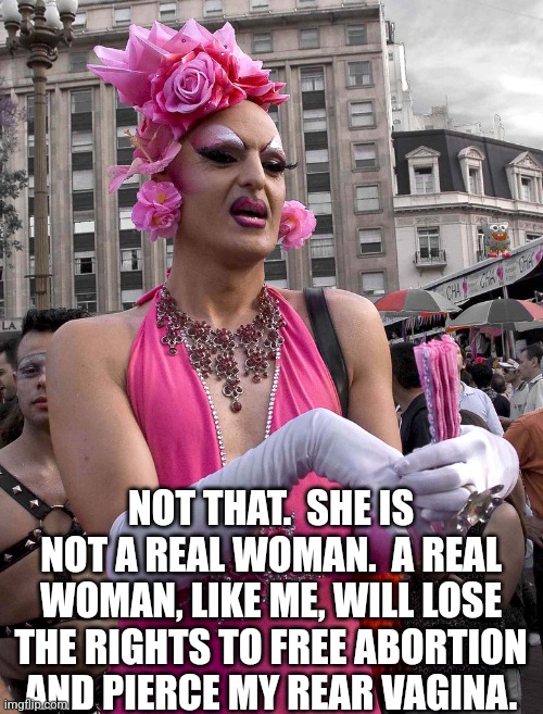 tranny | NOT THAT.  SHE IS NOT A REAL WOMAN.  A REAL WOMAN, LIKE ME, WILL LOSE THE RIGHTS TO FREE ABORTION AND PIERCE MY REAR VAGINA. | image tagged in tranny | made w/ Imgflip meme maker