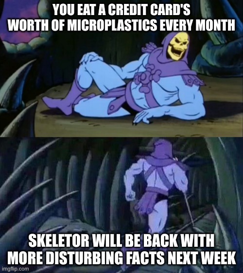 Skeletor disturbing facts | YOU EAT A CREDIT CARD'S WORTH OF MICROPLASTICS EVERY MONTH; SKELETOR WILL BE BACK WITH MORE DISTURBING FACTS NEXT WEEK | image tagged in skeletor disturbing facts | made w/ Imgflip meme maker