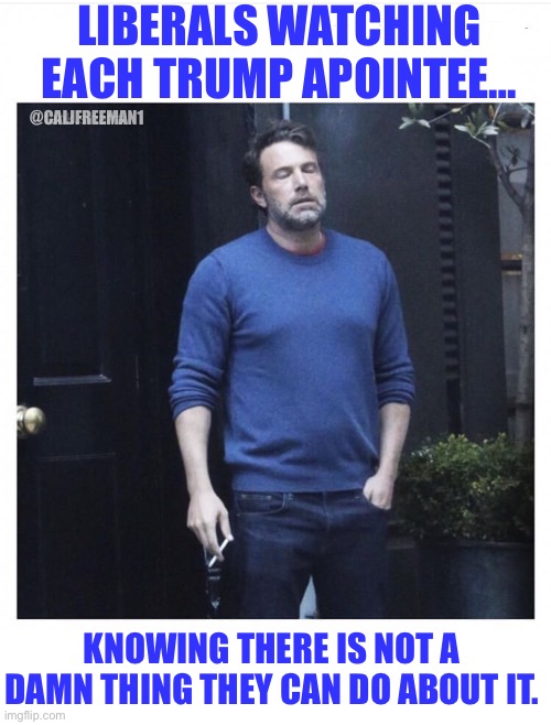 Ben affleck smoking | LIBERALS WATCHING EACH TRUMP APOINTEE…; @CALJFREEMAN1; KNOWING THERE IS NOT A DAMN THING THEY CAN DO ABOUT IT. | image tagged in ben affleck smoking,ben affleck,maga,democrats,stupid liberals,kamala harris | made w/ Imgflip meme maker