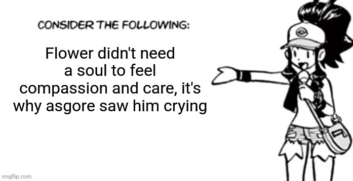 He missed them all | Flower didn't need a soul to feel compassion and care, it's why asgore saw him crying | image tagged in consider the following pokespe | made w/ Imgflip meme maker