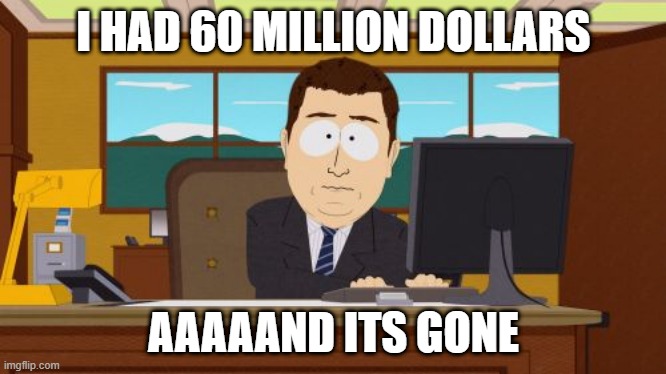 Lol | I HAD 60 MILLION DOLLARS; AAAAAND ITS GONE | image tagged in memes,aaaaand its gone | made w/ Imgflip meme maker