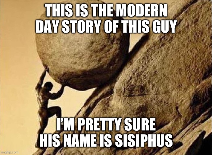 DUDE CARRYING A ROCK TO A HILL | THIS IS THE MODERN DAY STORY OF THIS GUY I’M PRETTY SURE HIS NAME IS SISIPHUS | image tagged in dude carrying a rock to a hill | made w/ Imgflip meme maker