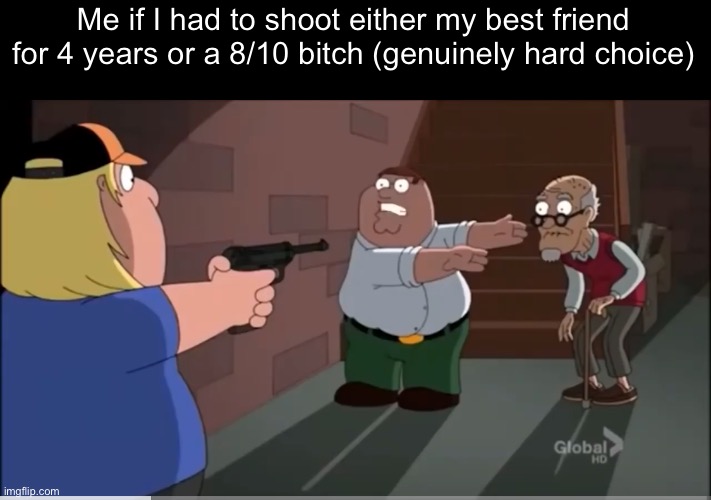 Me if I had to shoot either my best friend for 4 years or a 8/10 bitch (genuinely hard choice) | made w/ Imgflip meme maker