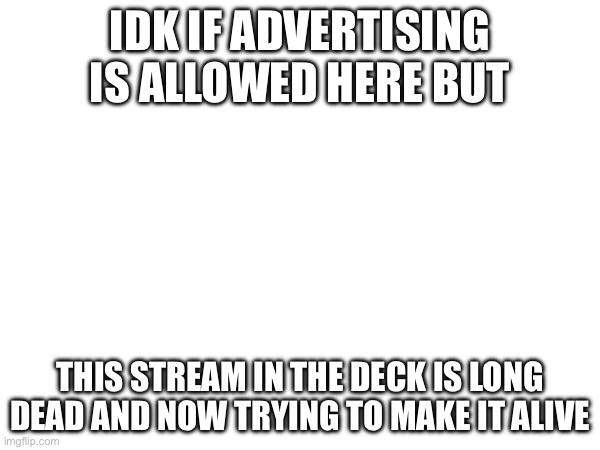 I’ll (try to) find another way if advertising isn’t allowed here | IDK IF ADVERTISING IS ALLOWED HERE BUT; HTTPS://IMGFLIP.COM/M/CHESS_STREAM; THIS STREAM IN THE DECK IS LONG DEAD AND NOW TRYING TO MAKE IT ALIVE | image tagged in revive the stream | made w/ Imgflip meme maker