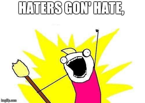 X All The Y | HATERS GON' HATE, | image tagged in memes,x all the y | made w/ Imgflip meme maker