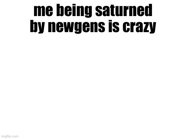 me being saturned by newgens is crazy | made w/ Imgflip meme maker