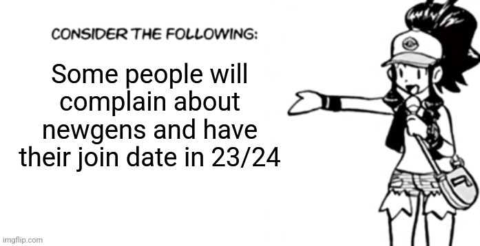 I joined in June of 23 | Some people will complain about newgens and have their join date in 23/24 | image tagged in consider the following pokespe | made w/ Imgflip meme maker