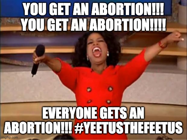 Oprah You Get A Meme | YOU GET AN ABORTION!!! YOU GET AN ABORTION!!!! EVERYONE GETS AN ABORTION!!! #YEETUSTHEFEETUS | image tagged in memes,oprah you get a | made w/ Imgflip meme maker