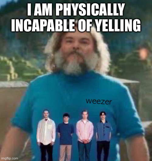 I am Steve weezer | I AM PHYSICALLY INCAPABLE OF YELLING | image tagged in i am steve weezer | made w/ Imgflip meme maker