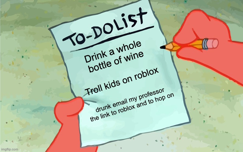 patrick to do list actually blank | Drink a whole bottle of wine; Troll kids on roblox; drunk email my professor the link to roblox and to hop on | image tagged in patrick to do list actually blank | made w/ Imgflip meme maker