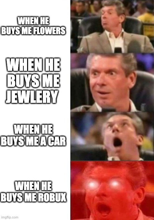 Mr. McMahon reaction | WHEN HE BUYS ME FLOWERS; WHEN HE BUYS ME JEWLERY; WHEN HE BUYS ME A CAR; WHEN HE BUYS ME ROBUX | image tagged in mr mcmahon reaction | made w/ Imgflip meme maker