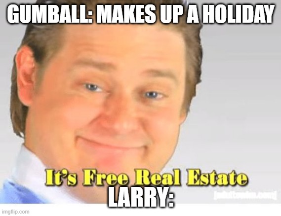 Tawog meme | GUMBALL: MAKES UP A HOLIDAY; LARRY: | image tagged in it's free real estate,tawog | made w/ Imgflip meme maker