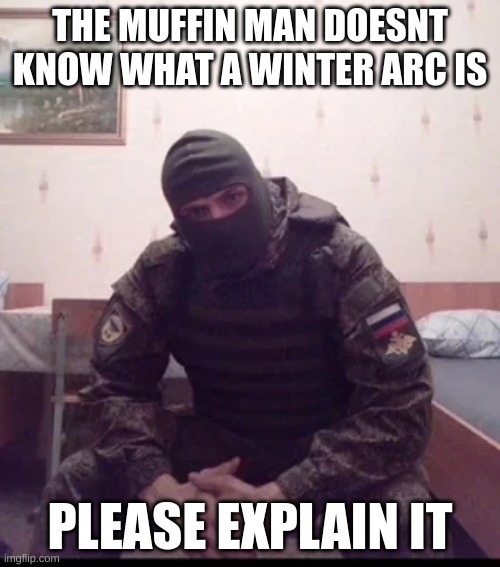Russian Soldier Guy | THE MUFFIN MAN DOESNT KNOW WHAT A WINTER ARC IS; PLEASE EXPLAIN IT | image tagged in russian soldier guy | made w/ Imgflip meme maker