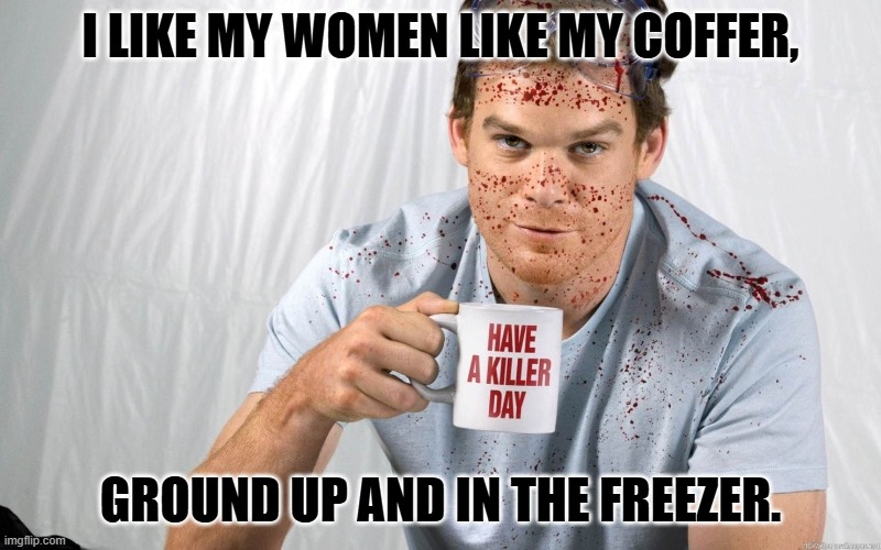 Dexter Killer Day | I LIKE MY WOMEN LIKE MY COFFER, GROUND UP AND IN THE FREEZER. | image tagged in dexter killer day | made w/ Imgflip meme maker