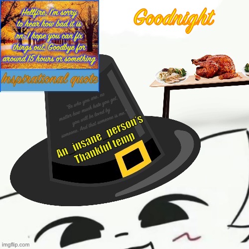 First non quote | Hellfire, I’m sorry to hear how bad it is rn. I hope you can fix things out. Goodbye for around 15 hours or something; Goodnight | image tagged in my thankful announcement i wouldn t be here without you all | made w/ Imgflip meme maker