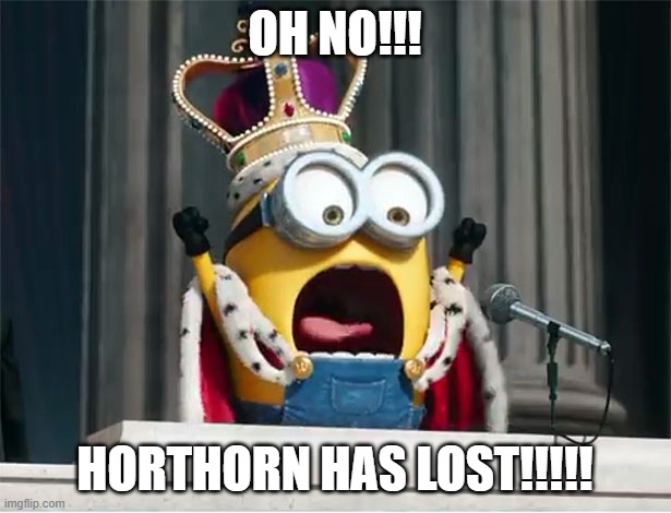 Minions King Bob | OH NO!!! HORTHORN HAS LOST!!!!! | image tagged in minions king bob | made w/ Imgflip meme maker