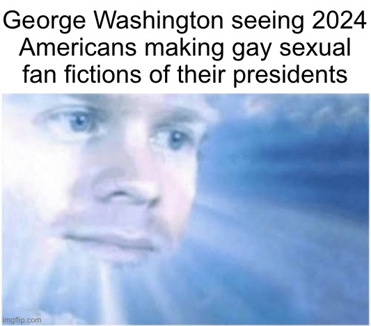 In heaven looking down | George Washington seeing 2024
Americans making gay sexual fan fictions of their presidents | image tagged in in heaven looking down | made w/ Imgflip meme maker
