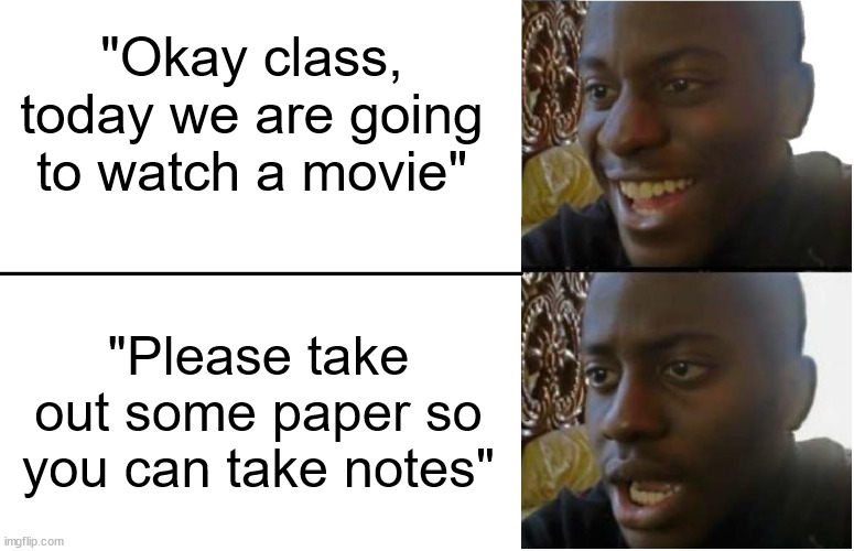 your brain tricks you into thinking there is a title here | "Okay class, today we are going to watch a movie"; "Please take out some paper so you can take notes" | image tagged in disappointed black guy | made w/ Imgflip meme maker