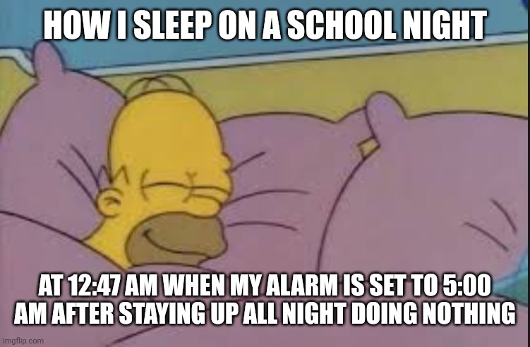 school night | HOW I SLEEP ON A SCHOOL NIGHT; AT 12:47 AM WHEN MY ALARM IS SET TO 5:00 AM AFTER STAYING UP ALL NIGHT DOING NOTHING | image tagged in how i sleep homer simpson | made w/ Imgflip meme maker