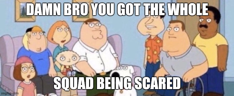 Damn bro you got the whole squad laughing | DAMN BRO YOU GOT THE WHOLE SQUAD BEING SCARED | image tagged in damn bro you got the whole squad laughing | made w/ Imgflip meme maker