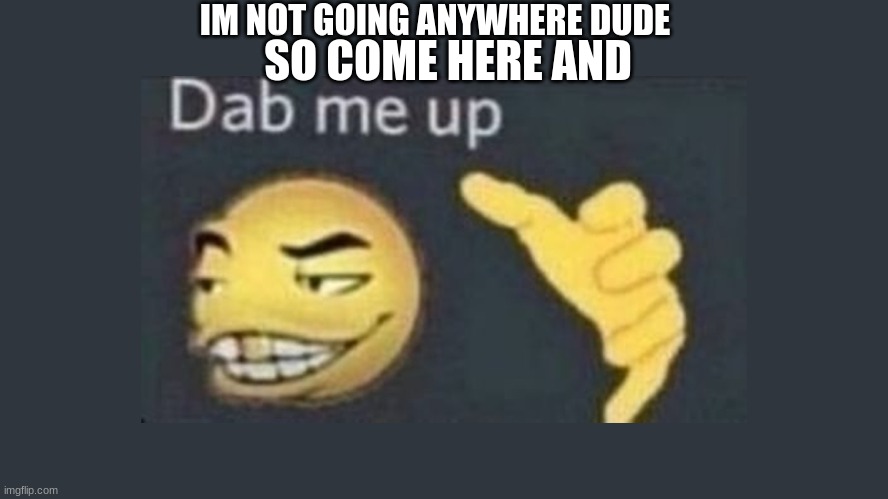 Dap me up | IM NOT GOING ANYWHERE DUDE SO COME HERE AND | image tagged in dap me up | made w/ Imgflip meme maker