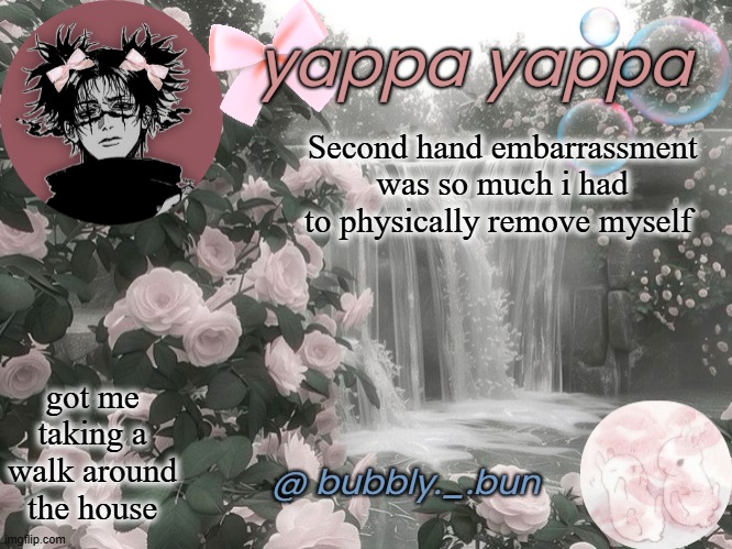 Bubbly._.bun's temp | Second hand embarrassment was so much i had to physically remove myself; got me taking a walk around the house | image tagged in bubbly _ bun's temp | made w/ Imgflip meme maker