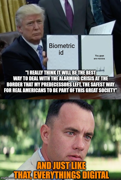 We know its coming.. traitor Dumpf-'s unique solution to the manufactured border crisis: by design to get u to accept DIGITAL ID | Biometric id; You guys are morons; "I REALLY THINK IT WILL BE THE BEST WAY TO DEAL WITH THE ALARMING CRISIS AT THE BORDER THAT MY PREDECESSORS LEFT, THE SAFEST WAY FOR REAL AMERICANS TO BE PART OF THIS GREAT SOCIETY"; AND JUST LIKE THAT, EVERYTHINGS DIGITAL | image tagged in and just like that,globalist puppet dumpf,all scripted theatre,biometric id is digital id | made w/ Imgflip meme maker