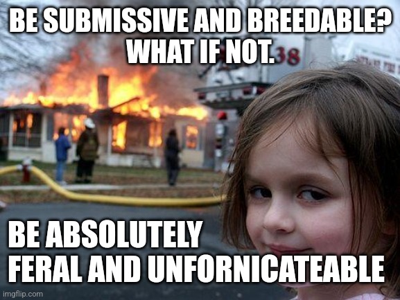 Feral desaster girl | BE SUBMISSIVE AND BREEDABLE?
WHAT IF NOT. BE ABSOLUTELY 
FERAL AND UNFORNICATEABLE | image tagged in desaster girl | made w/ Imgflip meme maker