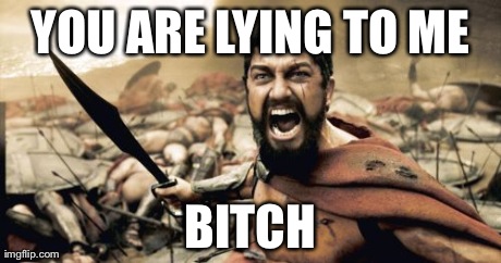Did you lie to me? | YOU ARE LYING TO ME B**CH | image tagged in memes,sparta leonidas | made w/ Imgflip meme maker