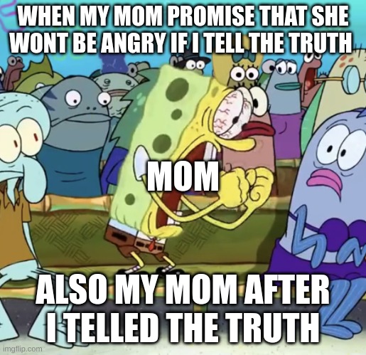 my mom when i tell the truth and she wont be angry | WHEN MY MOM PROMISE THAT SHE WONT BE ANGRY IF I TELL THE TRUTH; MOM; ALSO MY MOM AFTER I TELLED THE TRUTH | image tagged in spongebob yelling | made w/ Imgflip meme maker