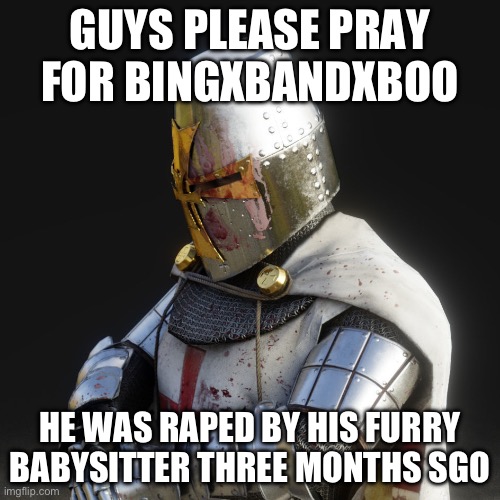 More info in comments, whatever your religion is please pray for our friend | GUYS PLEASE PRAY FOR BINGXBANDXBOO; HE WAS RAPED BY HIS FURRY BABYSITTER THREE MONTHS SGO | image tagged in paladin,sad,please pray,furry,rape,disgusting | made w/ Imgflip meme maker