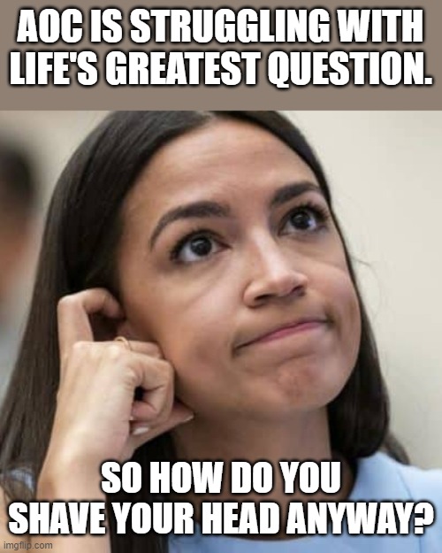 AOC Thinking | AOC IS STRUGGLING WITH LIFE'S GREATEST QUESTION. SO HOW DO YOU SHAVE YOUR HEAD ANYWAY? | image tagged in aoc thinking | made w/ Imgflip meme maker