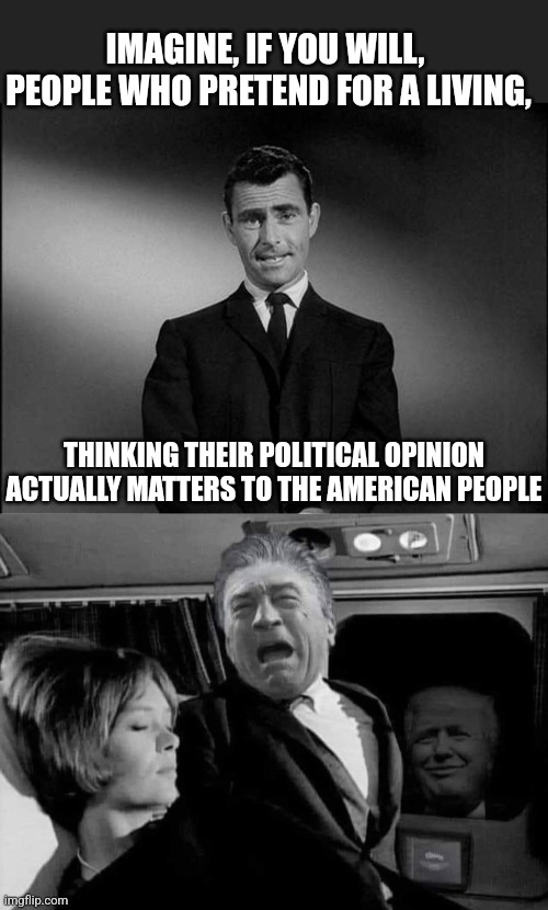 They live, in the Twilight Zone | IMAGINE, IF YOU WILL,  PEOPLE WHO PRETEND FOR A LIVING, THINKING THEIR POLITICAL OPINION ACTUALLY MATTERS TO THE AMERICAN PEOPLE | image tagged in rod serling twilight zone,hollywood,celebrities,political,opinions,worthless | made w/ Imgflip meme maker